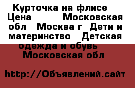 Курточка на флисе  › Цена ­ 800 - Московская обл., Москва г. Дети и материнство » Детская одежда и обувь   . Московская обл.